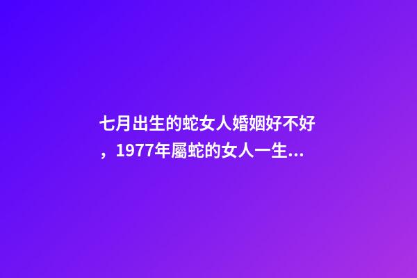 七月出生的蛇女人婚姻好不好，1977年屬蛇的女人一生命運(yùn)-第1張-觀點(diǎn)-玄機(jī)派
